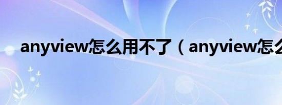 anyview怎么用不了（anyview怎么用）