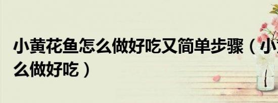 小黄花鱼怎么做好吃又简单步骤（小黄花鱼怎么做好吃）