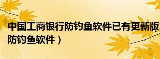 中国工商银行防钓鱼软件已有更新版本（工行防钓鱼软件）
