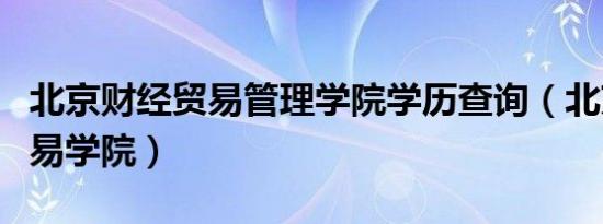 北京财经贸易管理学院学历查询（北京财经贸易学院）