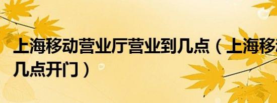 上海移动营业厅营业到几点（上海移动营业厅几点开门）