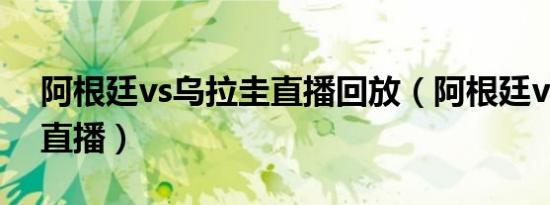 阿根廷vs乌拉圭直播回放（阿根廷vs乌拉圭直播）