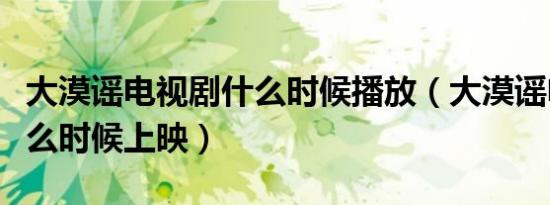 大漠谣电视剧什么时候播放（大漠谣电视剧什么时候上映）