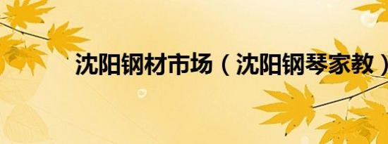 沈阳钢材市场（沈阳钢琴家教）