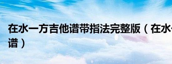 在水一方吉他谱带指法完整版（在水一方吉他谱）