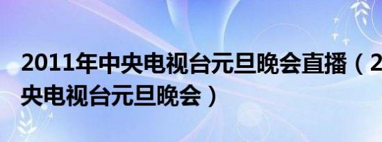 2011年中央电视台元旦晚会直播（2011年中央电视台元旦晚会）