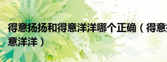 得意扬扬和得意洋洋哪个正确（得意扬扬和得意洋洋）