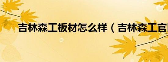 吉林森工板材怎么样（吉林森工官网）