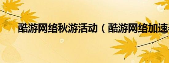 酷游网络秋游活动（酷游网络加速器）