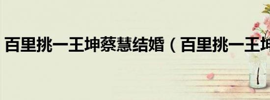 百里挑一王坤蔡慧结婚（百里挑一王坤微博）