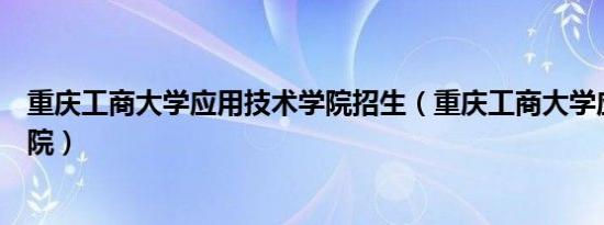 重庆工商大学应用技术学院招生（重庆工商大学应用技术学院）