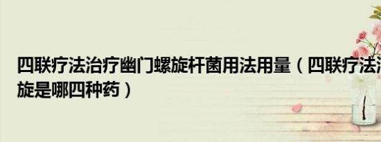 四联疗法治疗幽门螺旋杆菌用法用量（四联疗法治疗幽门螺旋是哪四种药）