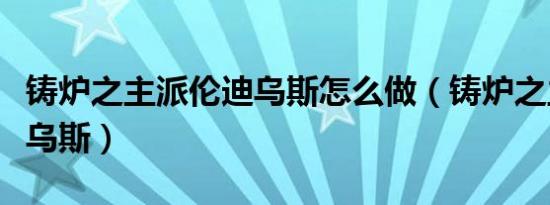 铸炉之主派伦迪乌斯怎么做（铸炉之主派伦迪乌斯）