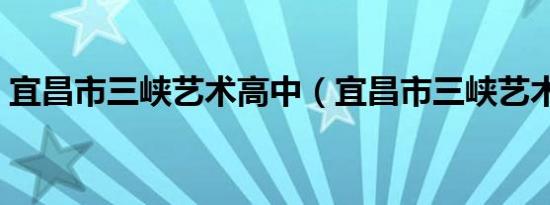 宜昌市三峡艺术高中（宜昌市三峡艺术高中）