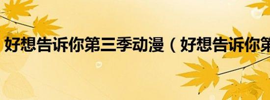 好想告诉你第三季动漫（好想告诉你第三季）