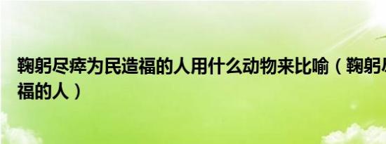 鞠躬尽瘁为民造福的人用什么动物来比喻（鞠躬尽瘁为民造福的人）