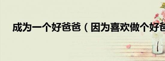 成为一个好爸爸（因为喜欢做个好爸爸）