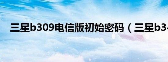 三星b309电信版初始密码（三星b3410）