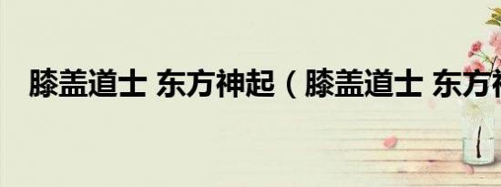 膝盖道士 东方神起（膝盖道士 东方神起）