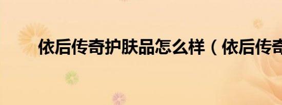 依后传奇护肤品怎么样（依后传奇）