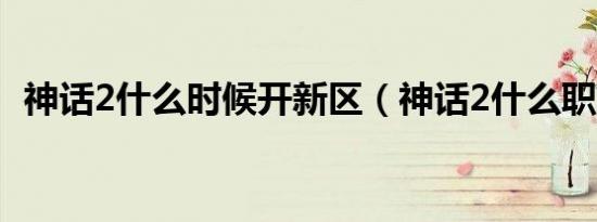 神话2什么时候开新区（神话2什么职业好）
