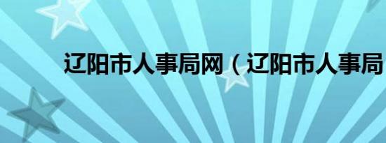 辽阳市人事局网（辽阳市人事局）