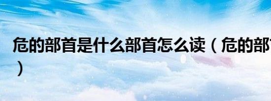 危的部首是什么部首怎么读（危的部首是什么）