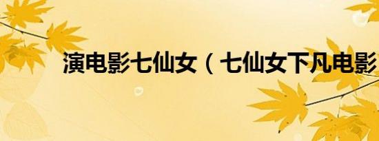 演电影七仙女（七仙女下凡电影）