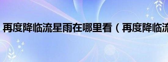 再度降临流星雨在哪里看（再度降临流星雨）