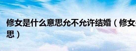 修女是什么意思允不允许结婚（修女是什么意思）