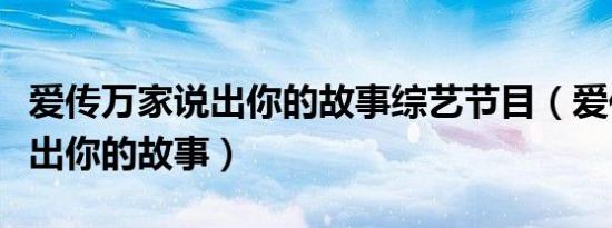 爱传万家说出你的故事综艺节目（爱传万家说出你的故事）