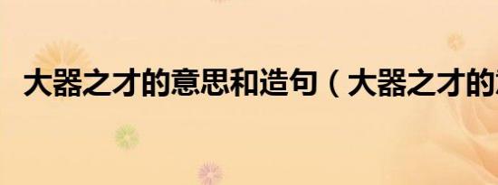 大器之才的意思和造句（大器之才的意思）
