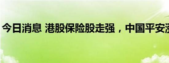 今日消息 港股保险股走强，中国平安涨超4%