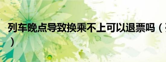 列车晚点导致换乘不上可以退票吗（列车晚点）