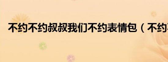 不约不约叔叔我们不约表情包（不约不约）