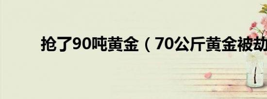 抢了90吨黄金（70公斤黄金被劫）
