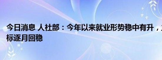 今日消息 人社部：今年以来就业形势稳中有升，主要就业指标逐月回稳