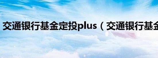 交通银行基金定投plus（交通银行基金定投）