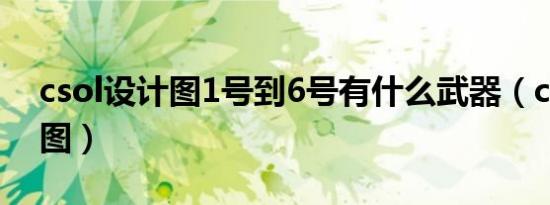 csol设计图1号到6号有什么武器（csol设计图）