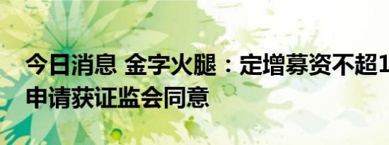 今日消息 金字火腿：定增募资不超10.5亿元申请获证监会同意