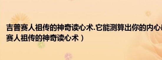 吉普赛人祖传的神奇读心术.它能测算出你的内心感应（吉普赛人祖传的神奇读心术）