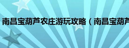 南昌宝葫芦农庄游玩攻略（南昌宝葫芦门票）