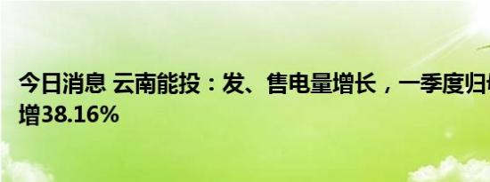 今日消息 云南能投：发、售电量增长，一季度归母净利同比增38.16%