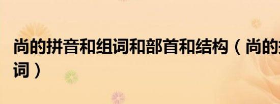 尚的拼音和组词和部首和结构（尚的拼音和组词）