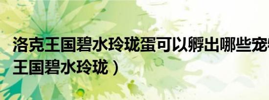 洛克王国碧水玲珑蛋可以孵出哪些宠物（洛克王国碧水玲珑）