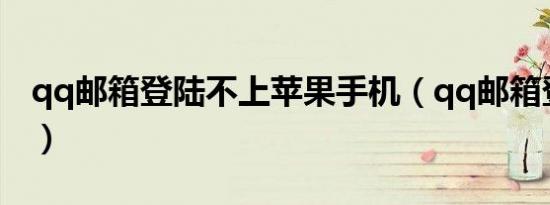 qq邮箱登陆不上苹果手机（qq邮箱登陆不上）