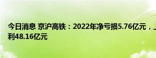 今日消息 京沪高铁：2022年净亏损5.76亿元，上年同期盈利48.16亿元