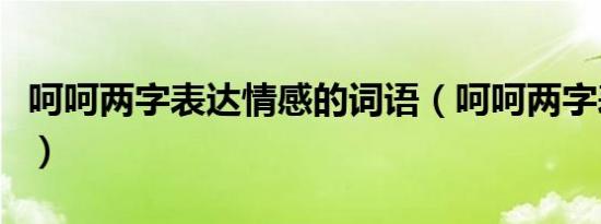 呵呵两字表达情感的词语（呵呵两字表达情感）
