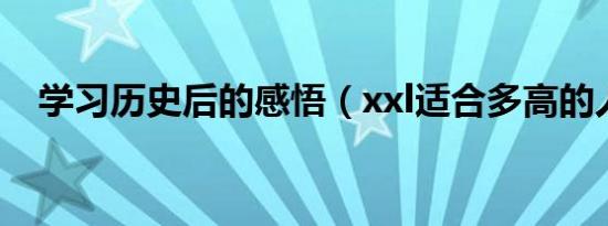学习历史后的感悟（xxl适合多高的人穿）