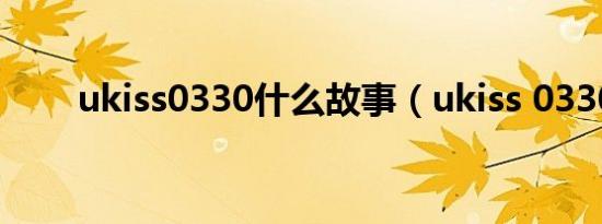 ukiss0330什么故事（ukiss 0330）